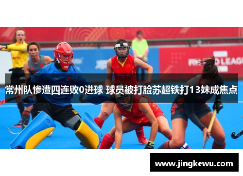 常州队惨遭四连败0进球 球员被打脸苏超铁打13妹成焦点 常州队惨遭四连败0进球 球员被打脸苏超铁打13妹成焦点