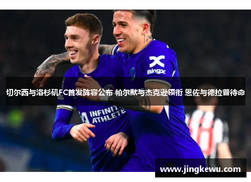 切尔西与洛杉矶FC首发阵容公布 帕尔默与杰克逊领衔 恩佐与德拉普待命 切尔西与洛杉矶FC首发阵容公布 帕尔默与杰克逊领衔 恩佐与德拉普待命