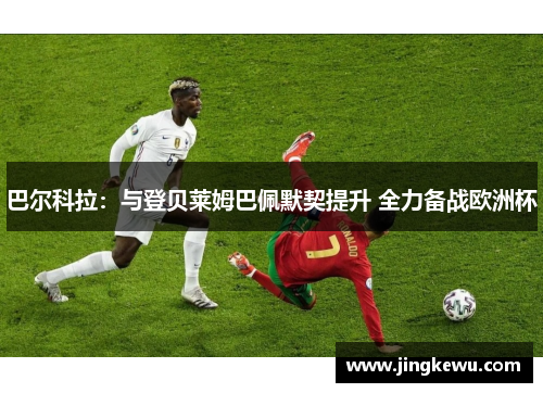 巴尔科拉:与登贝莱姆巴佩默契提升 全力备战欧洲杯 巴尔科拉:与登贝莱姆巴佩默契提升 全力备战欧洲杯