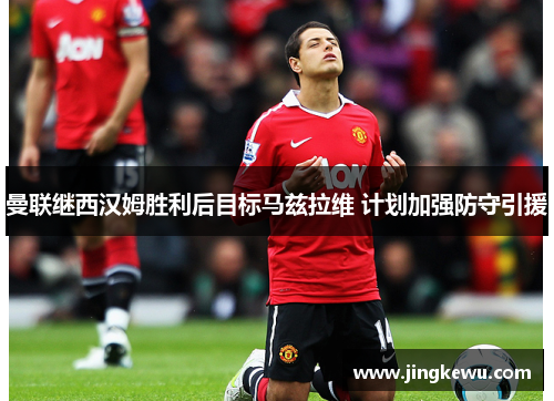 曼联继西汉姆胜利后目标马兹拉维 计划加强防守引援 曼联继西汉姆胜利后目标马兹拉维 计划加强防守引援