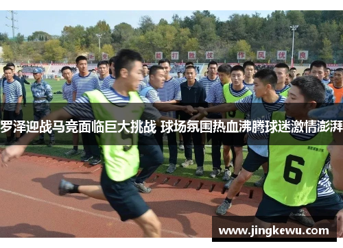 罗泽迎战马竞面临巨大挑战 球场氛围热血沸腾球迷激情澎湃 罗泽迎战马竞面临巨大挑战 球场氛围热血沸腾球迷激情澎湃