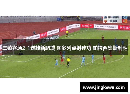 三镇客场2-1逆转新鹏城 图多列点射建功 帕拉西奥斯制胜 三镇客场2-1逆转新鹏城 图多列点射建功 帕拉西奥斯制胜