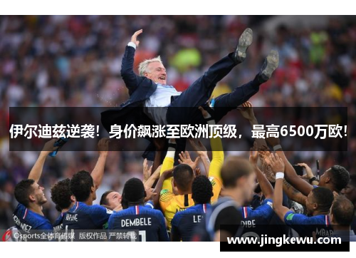 伊尔迪兹逆袭!身价飙涨至欧洲顶级,最高6500万欧! 伊尔迪兹逆袭!身价飙涨至欧洲顶级,最高6500万欧!
