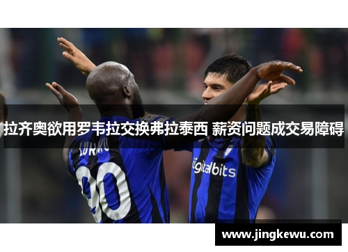 拉齐奥欲用罗韦拉交换弗拉泰西 薪资问题成交易障碍 拉齐奥欲用罗韦拉交换弗拉泰西 薪资问题成交易障碍