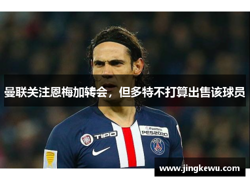 曼联关注恩梅加转会,但多特不打算出售该球员 曼联关注恩梅加转会,但多特不打算出售该球员