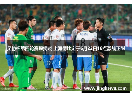 足协杯第四轮赛程揭晓 上海德比定于6月22日18点激战正酣 足协杯第四轮赛程揭晓 上海德比定于6月22日18点激战正酣