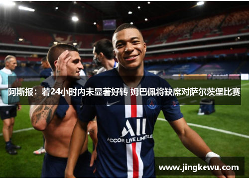 阿斯报:若24小时内未显著好转 姆巴佩将缺席对萨尔茨堡比赛 阿斯报:若24小时内未显著好转 姆巴佩将缺席对萨尔茨堡比赛