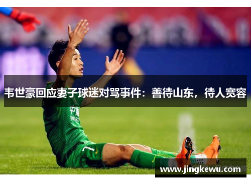 韦世豪回应妻子球迷对骂事件:善待山东,待人宽容 韦世豪回应妻子球迷对骂事件:善待山东,待人宽容