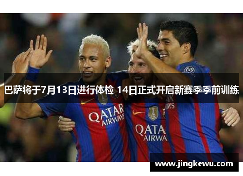巴萨将于7月13日进行体检 14日正式开启新赛季季前训练 巴萨将于7月13日进行体检 14日正式开启新赛季季前训练