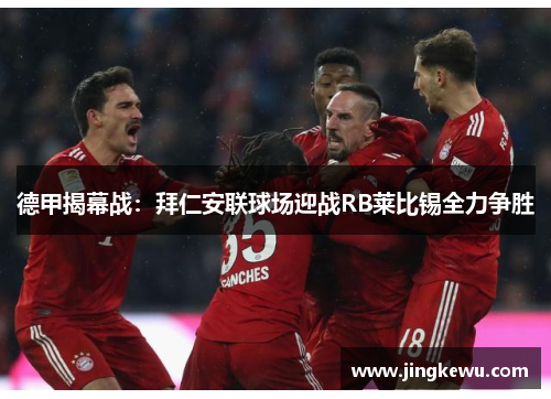 德甲揭幕战:拜仁安联球场迎战RB莱比锡全力争胜 德甲揭幕战:拜仁安联球场迎战RB莱比锡全力争胜