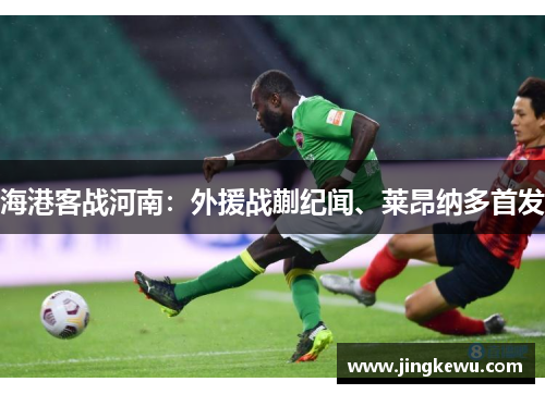海港客战河南:外援战蒯纪闻、莱昂纳多首发 海港客战河南:外援战蒯纪闻、莱昂纳多首发
