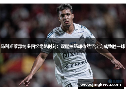 马科斯莱昂纳多回忆绝杀时刻:双腿抽筋却依然坚定完成致胜一球 马科斯莱昂纳多回忆绝杀时刻:双腿抽筋却依然坚定完成致胜一球