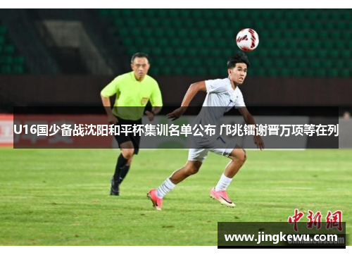 U16国少备战沈阳和平杯集训名单公布 邝兆镭谢晋万项等在列 U16国少备战沈阳和平杯集训名单公布 邝兆镭谢晋万项等在列
