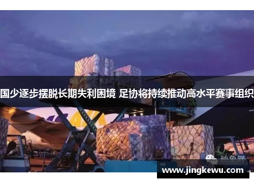 国少逐步摆脱长期失利困境 足协将持续推动高水平赛事组织 国少逐步摆脱长期失利困境 足协将持续推动高水平赛事组织